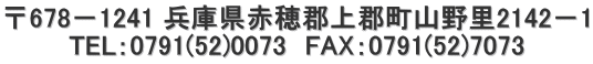 〒678－1241 兵庫県赤穂郡上郡町山野里2142－1 TEL：0791(52)0073　FAX：0791(52)7073