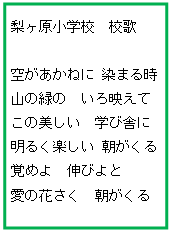 テキスト ボックス: 梨ヶ原小学校　校歌

空があかねに 染まる時
山の緑の　いろ映えて
この美しい　学び舎に
明るく楽しい 朝がくる
覚めよ　伸びよと
愛の花さく　朝がくる
